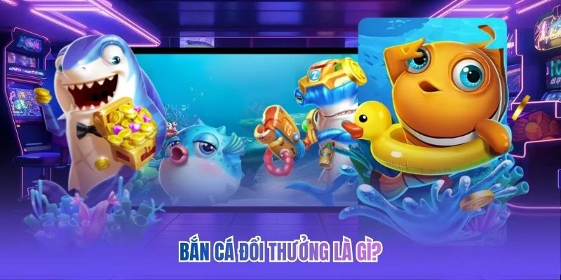 Bắn cá đổi thưởng là gì?