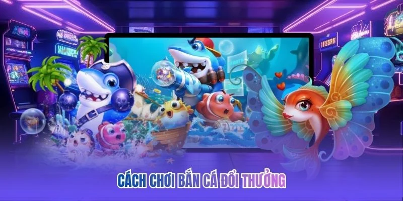 Cách chơi bắn cá đổi thưởng 