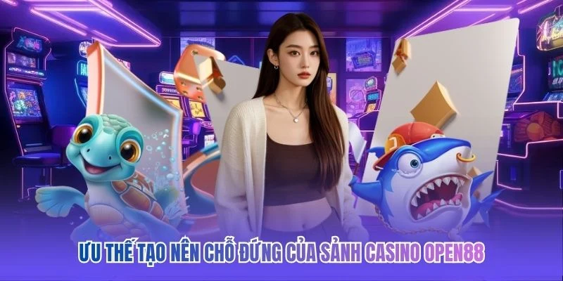 Ưu thế tạo nên chỗ đứng của sảnh casino OPEN88